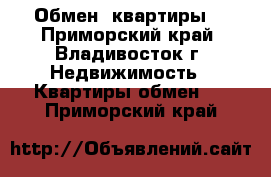 Обмен  квартиры  - Приморский край, Владивосток г. Недвижимость » Квартиры обмен   . Приморский край